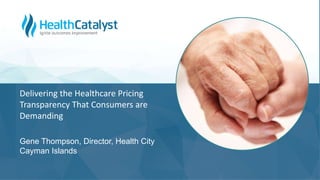 Delivering the Healthcare Pricing
Transparency That Consumers are
Demanding
Gene Thompson, Director, Health City
Cayman Islands
 