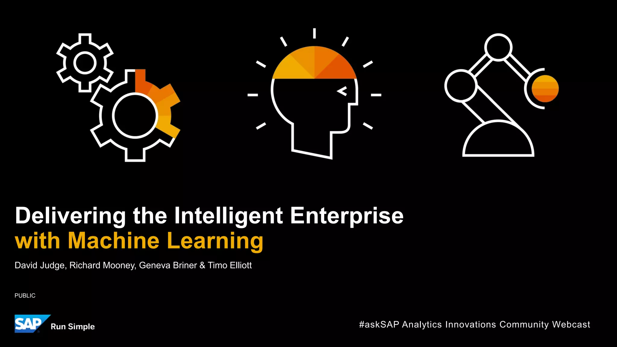 PUBLIC
David Judge, Richard Mooney, Geneva Briner & Timo Elliott
Delivering the Intelligent Enterprise
with Machine Learning
#askSAP Analytics Innovations Community Webcast
 