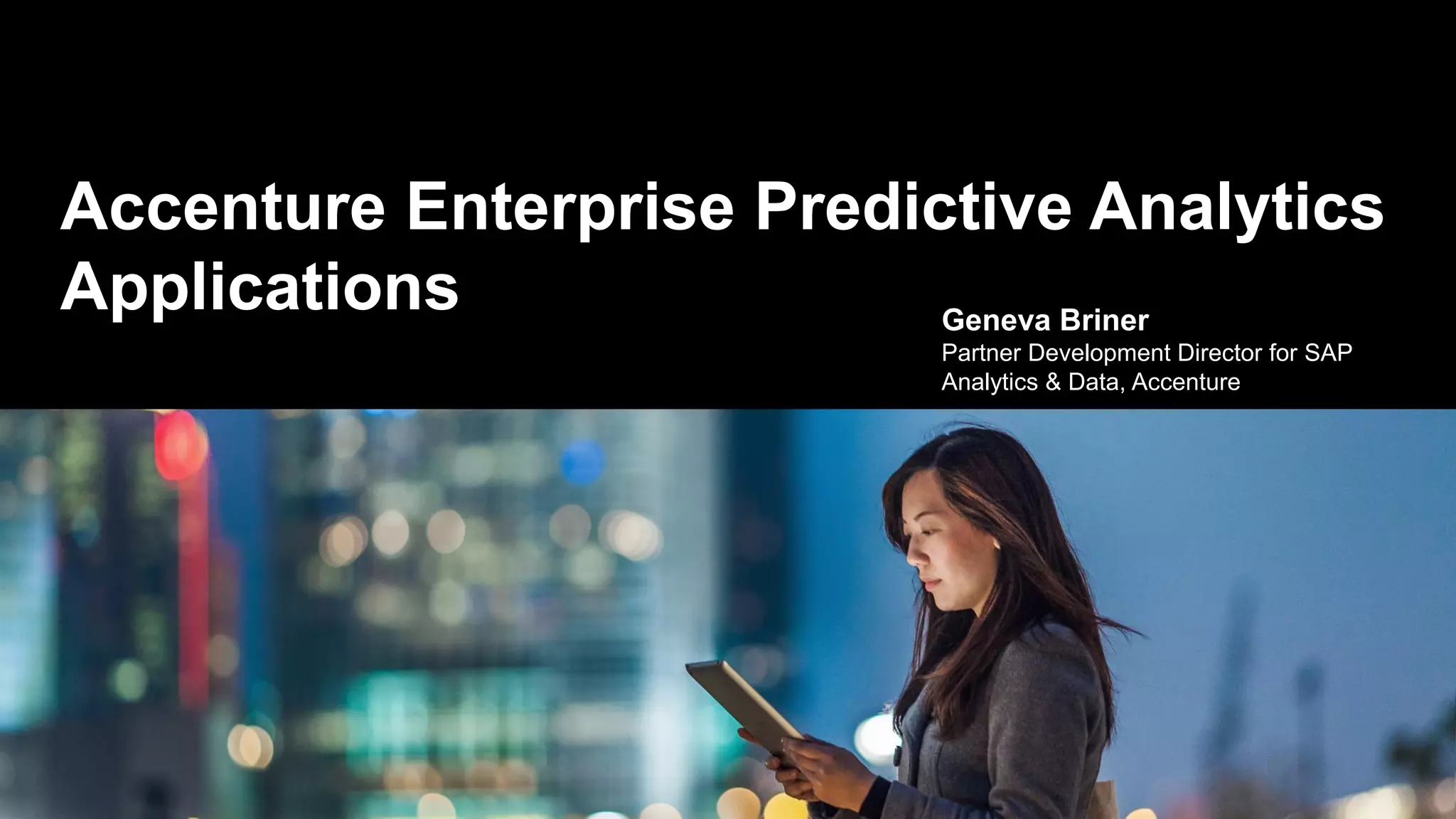 Accenture Enterprise Predictive Analytics
Applications Geneva Briner
Partner Development Director for SAP
Analytics & Data, Accenture
 