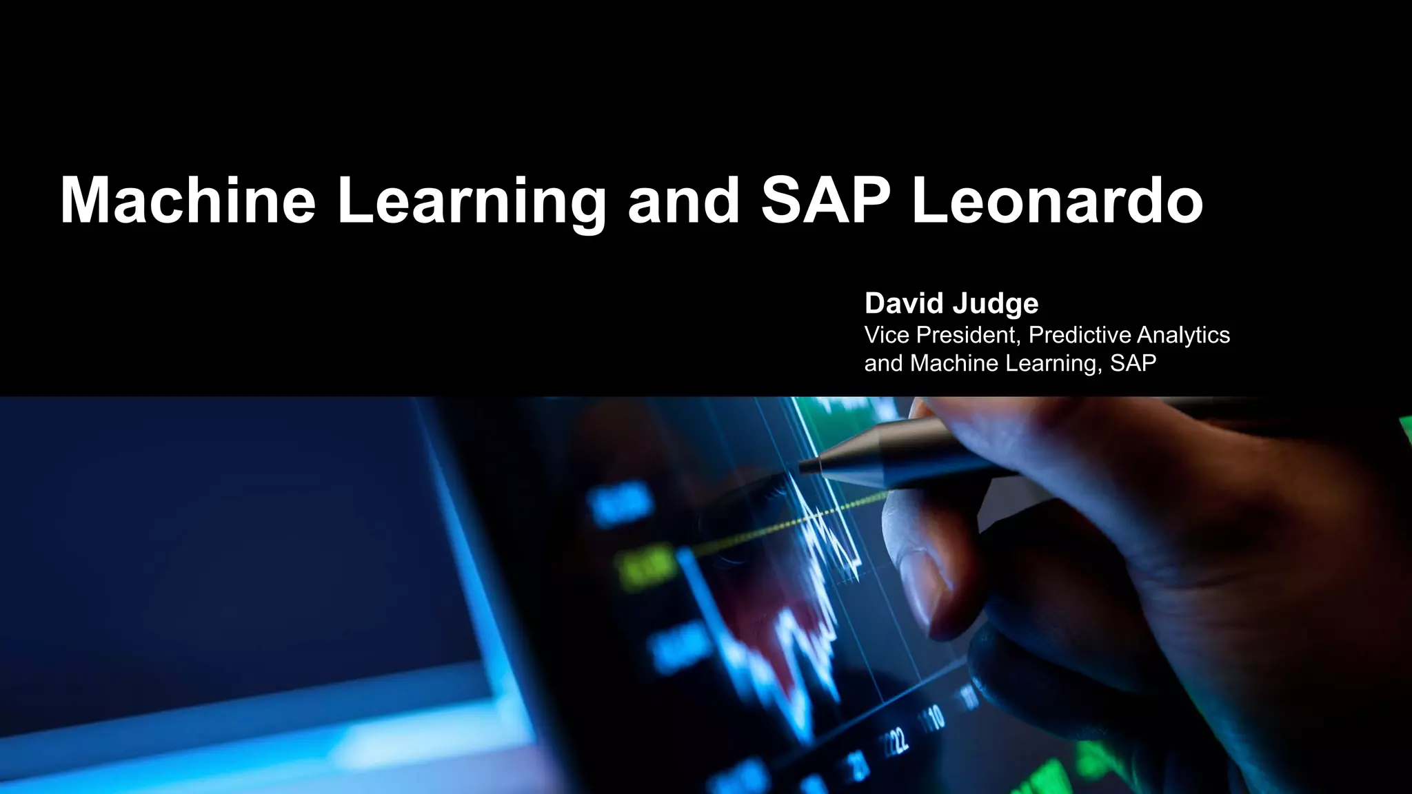 Machine Learning and SAP Leonardo
David Judge
Vice President, Predictive Analytics
and Machine Learning, SAP
 