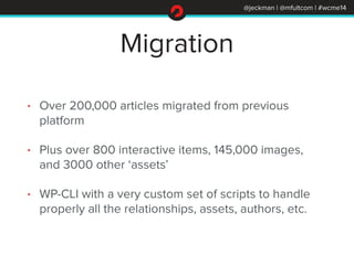 @jeckman | @mfultcom | #wcme14
Migration
• Over 200,000 articles migrated from previous
platform
• Plus over 800 interacti...