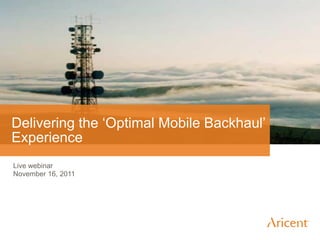 Delivering the „Optimal Mobile Backhaul‟
Experience
Live webinar
November 16, 2011
 