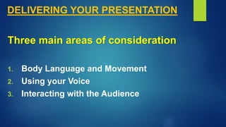 DELIVERING YOUR PRESENTATION
Three main areas of consideration
1. Body Language and Movement
2. Using your Voice
3. Interacting with the Audience
 