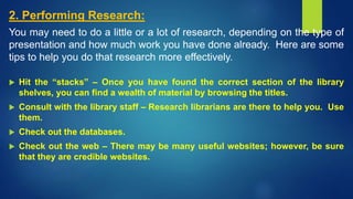 2. Performing Research:
You may need to do a little or a lot of research, depending on the type of
presentation and how mu...