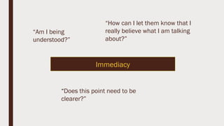 Immediacy
“Am I being
understood?”
“Does this point need to be
clearer?”
“How can I let them know that I
really believe what I am talking
about?”
 