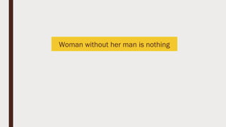 Woman without her man is nothing
 