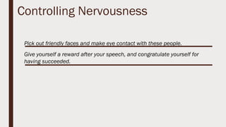 Controlling Nervousness
Pick out friendly faces and make eye contact with these people.
Give yourself a reward after your speech, and congratulate yourself for
having succeeded.
 
