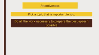 Pick a topic that is important to you.
Do all the work necessary to prepare the best speech
possible
Attentiveness
 
