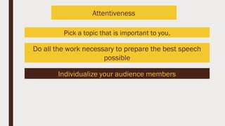 Pick a topic that is important to you.
Do all the work necessary to prepare the best speech
possible
Individualize your audience members
Attentiveness
 