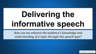 Delivering the
informative speech
How can we enhance the audience’s knowledge and
understanding of a topic through this speech type?
Dawn Bartz, instructor
 