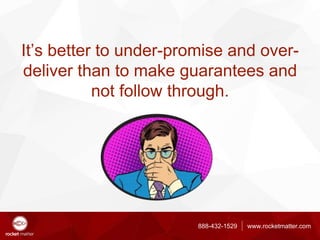 888-432-1529 www.rocketmatter.com
It’s better to under-promise and over-
deliver than to make guarantees and
not follow th...