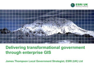 Delivering transformational government through enterprise GIS James Thompson Local Government Strategist, ESRI (UK) Ltd 