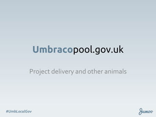 Jumoo#UmbLocalGov
Umbracopool.gov.uk
Project delivery and other animals
 