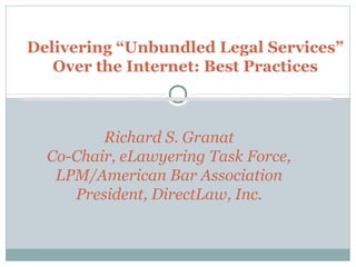 Delivering “Unbundled Legal Services”
   Over the Internet: Best Practices



         Richard S. Granat
  Co-Chair, eLawyering Task Force,
   LPM/American Bar Association
     President, DirectLaw, Inc.
 