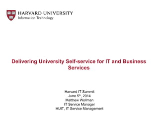 Delivering University Self-service for IT and Business
Services
Harvard IT Summit
June 5th, 2014
Matthew Wollman
IT Service Manager
HUIT, IT Service Management
 