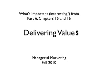 What’s Important (interesting?) from
   Part 6, Chapters 15 and 16


  Delivering Value s

       Managerial Marketing
            Fall 2010
 