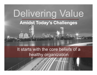 Delivering Value
Amidst Today’s Challenges

It starts with the core beliefs of a
healthy organization

 
