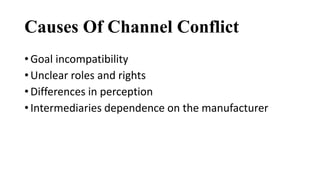 Causes Of Channel Conflict
• Goal incompatibility
• Unclear roles and rights
• Differences in perception
• Intermediaries dependence on the manufacturer
 