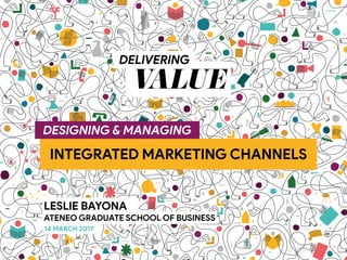 INTEGRATED MARKETING CHANNELS
VALUE
DELIVERING
LESLIE BAYONA
ATENEO GRADUATE SCHOOL OF BUSINESS
14 MARCH 2017
DESIGNING & MANAGING
 