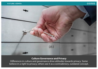 Culture Governance and Privacy
Differences in culture and governance drive attitudes towards privacy. Some
believe in a right to privacy; others see it as a contradictory, outdated concept.
 