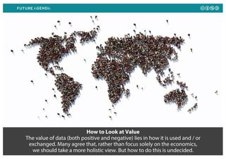 How to Look at Value
The value of data (both positive and negative) lies in how it is used and / or
exchanged. Many agree that, rather than focus solely on the economics,
we should take a more holistic view. But how to do this is undecided.
 