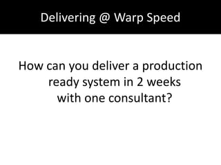 Delivering @ Warp Speed How can you deliver a production ready system in 2 weeks with one consultant? 