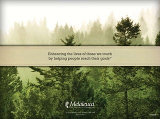 Enhancing the lives of those we touch
by helping people reach their goals                   SM




          © 2010 Melaleuca, Inc. Printed in the USA
                       Rev. 01/10U                         101802180
 