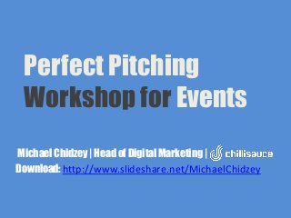 Perfect Pitching
Workshop for Events
Michael Chidzey | Head of Digital Marketing |
Download: http://www.slideshare.net/MichaelChidzey
 