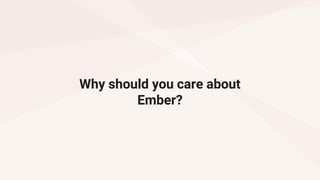 Why should you care about
Ember?
 