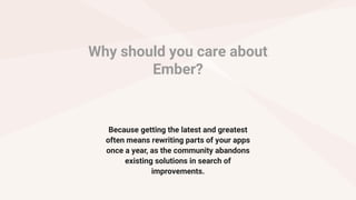 Why should you care about
Ember?
Because getting the latest and greatest
often means rewriting parts of your apps
once a year, as the community abandons
existing solutions in search of
improvements.
 