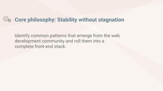 Core philosophy: Stability without stagnation
Identify common patterns that emerge from the web
development community and roll them into a
complete front-end stack.
 