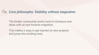 The Ember community works hard to introduce new
ideas with an eye towards migration.
This makes it easy to get started on new projects
and jump into existing ones.
Core philosophy: Stability without stagnation
 