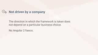 The direction in which the framework is taken does
not depend on a particular business choice.
No Angular 2 fiasco.
Not driven by a company
 