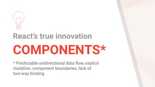 React’s true innovation
COMPONENTS*
* Predictable unidirectional data flow, explicit
mutation, component boundaries, lack of
two-way binding
 