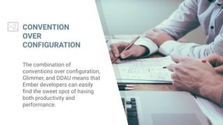 CONVENTION
OVER
CONFIGURATION
The combination of
conventions over configuration,
Glimmer, and DDAU means that
Ember developers can easily
find the sweet spot of having
both productivity and
performance.
 