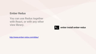 Ember Redux
You can use Redux together
with React, or with any other
view library.
ember install ember-redux
http://www.ember-redux.com/ddau/
 