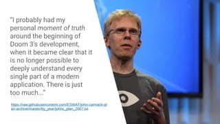 “I probably had my
personal moment of truth
around the beginning of
Doom 3's development,
when it became clear that it
is no longer possible to
deeply understand every
single part of a modern
application. There is just
too much...”
https://raw.githubusercontent.com/ESWAT/john-carmack-pl
an-archive/master/by_year/johnc_plan_2007.txt
 