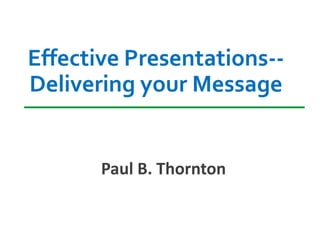 Effective Presentations--
Delivering your Message
Paul B. Thornton
 