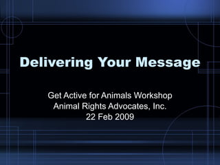 Delivering Your Message Get Active for Animals Workshop Animal Rights Advocates, Inc. 22 Feb 2009 