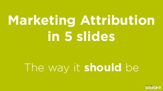 Marketing Attribution
in 5 slides
The way it should be
 