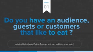 Do you have an audience,
guests or customers
that like to eat ?
01
Join the DeliverLogic Partner Program and start making money today!
 