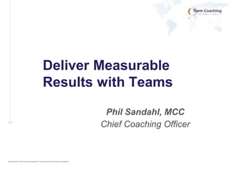 © Copyright 2015 Team Coaching International. The information in this document is confidential.
Phil Sandahl, MCC
Chief Coaching Officer
Deliver Measurable
Results with Teams
 