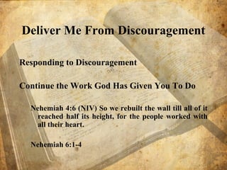 Deliver Me From Discouragement
Responding to Discouragement
Continue the Work God Has Given You To Do
Nehemiah 4:6 (NIV) So we rebuilt the wall till all of it
reached half its height, for the people worked with
all their heart.
Nehemiah 6:1-4
 