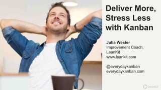 Deliver More,
Stress Less
with Kanban
Julia Wester
Improvement Coach,
LeanKit
www.leankit.com
@everydaykanban
everydaykanban.com
 