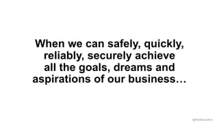 @RealGeneKim
When we can safely, quickly,
reliably, securely achieve
all the goals, dreams and
aspirations of our business…
 
