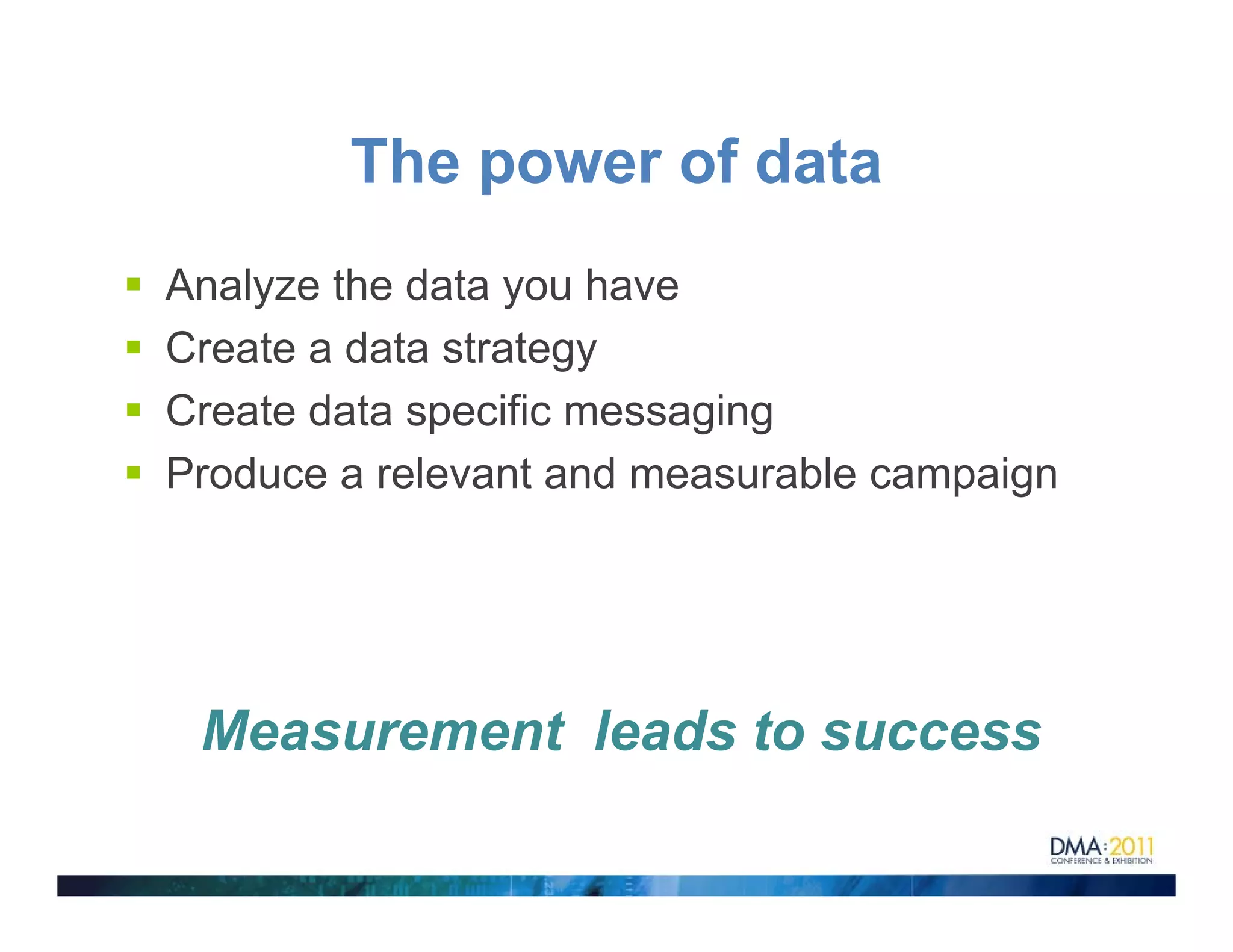 The power of data
Analyze the data you have
Create a data strategy
Create data specific messaging
Produce a relevant and measurable campaign




 Measurement leads to success
 