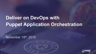 Deliver on DevOps with
Puppet Application Orchestration
November 19th, 2015
 