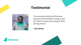 “I'd recommend riding with Deliveroo
because of the flexibility it brings to your
life. And it's a great way to keep fit while
earning money.”
Testimonial
- Kofi, Bristol
 