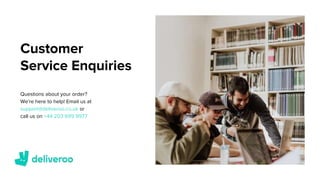 Customer
Service Enquiries
Questions about your order?
We're here to help! Email us at
support@deliveroo.co.uk or
call us on +44 203 699 9977
 