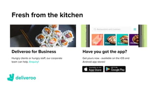 Fresh from the kitchen
Deliveroo for Business
Hungry clients or hungry staff, our corporate
team can help. Enquiry!
Have you got the app?
Get yours now - available on the iOS and
Android app stores!
 